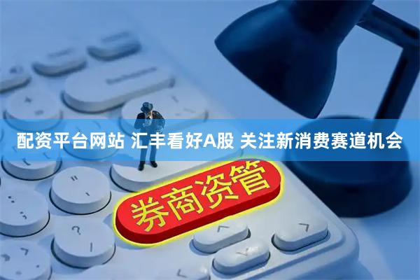 配资平台网站 汇丰看好A股 关注新消费赛道机会