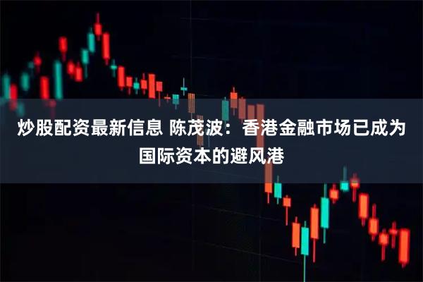 炒股配资最新信息 陈茂波：香港金融市场已成为国际资本的避风港