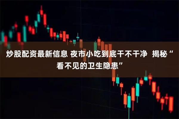 炒股配资最新信息 夜市小吃到底干不干净  揭秘“看不见的卫生隐患”