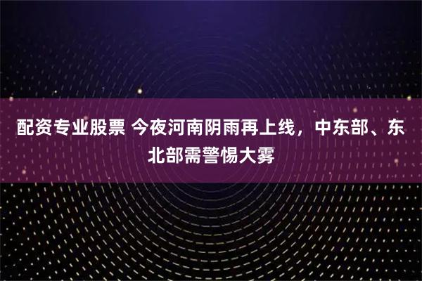 配资专业股票 今夜河南阴雨再上线，中东部、东北部需警惕大雾