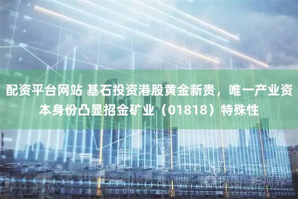 配资平台网站 基石投资港股黄金新贵，唯一产业资本身份凸显招金矿业（01818）特殊性