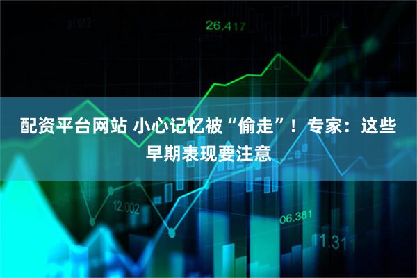 配资平台网站 小心记忆被“偷走”！专家：这些早期表现要注意