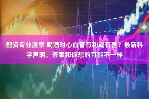 配资专业股票 喝酒对心血管有利或有害？最新科学声明，答案和你想的可能不一样