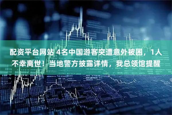 配资平台网站 4名中国游客突遭意外被困，1人不幸离世！当地警方披露详情，我总领馆提醒