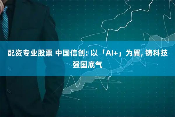 配资专业股票 中国信创: 以「AI+」为翼, 铸科技强国底气