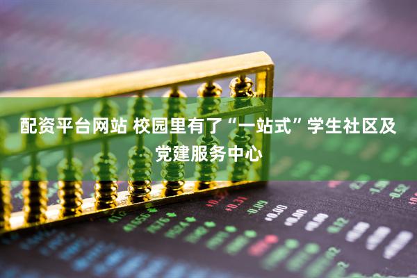 配资平台网站 校园里有了“一站式”学生社区及党建服务中心