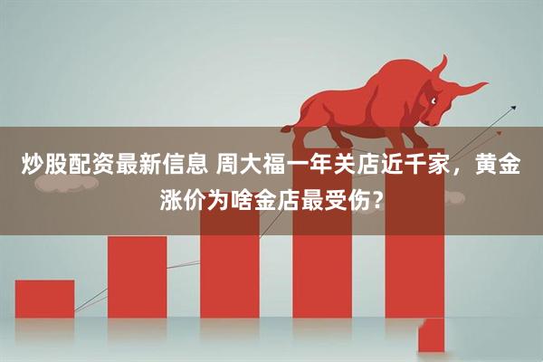炒股配资最新信息 周大福一年关店近千家，黄金涨价为啥金店最受伤？