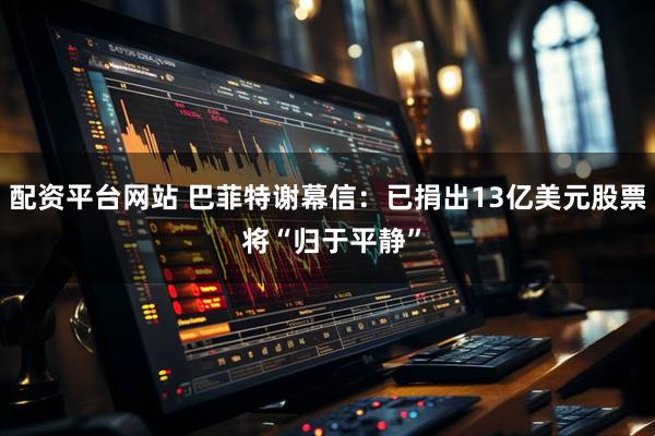 配资平台网站 巴菲特谢幕信：已捐出13亿美元股票 将“归于平静”