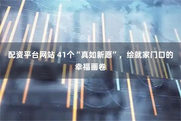 配资平台网站 41个“真如新愿”，绘就家门口的幸福画卷